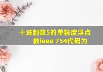 十进制数5的单精度浮点数ieee 754代码为